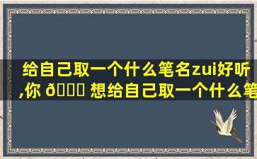 给自己取一个什么笔名zui
好听,你 🐝 想给自己取一个什么笔名表 🐈 达什么愿望